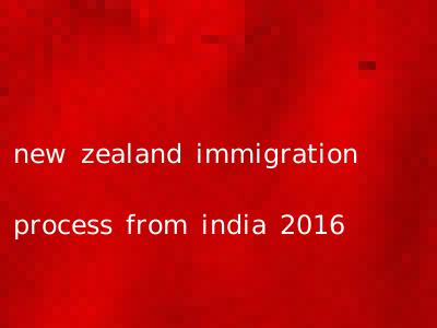 new zealand immigration process from india 2016