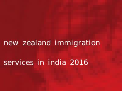 new zealand immigration services in india 2016
