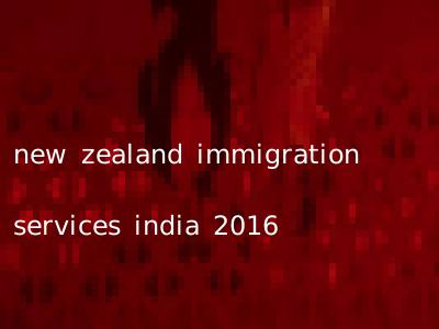 new zealand immigration services india 2016