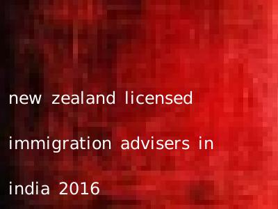 new zealand licensed immigration advisers in india 2016