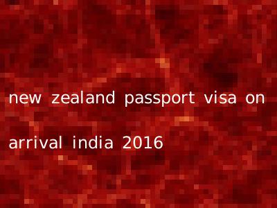 new zealand passport visa on arrival india 2016