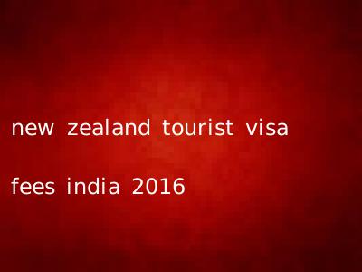 new zealand tourist visa fees india 2016