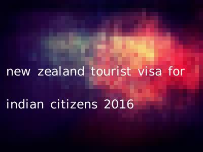 new zealand tourist visa for indian citizens 2016