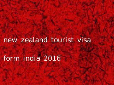 new zealand tourist visa form india 2016