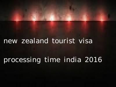 new zealand tourist visa processing time india 2016