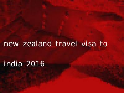 new zealand travel visa to india 2016