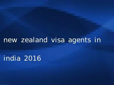 new zealand visa agents in india 2016