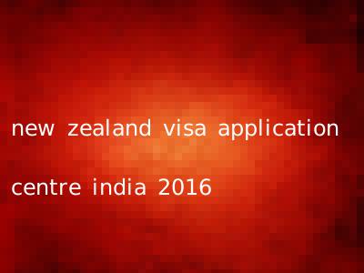 new zealand visa application centre india 2016
