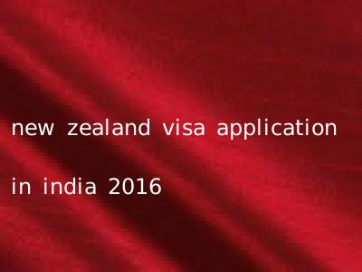 new zealand visa application in india 2016