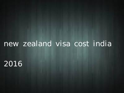 new zealand visa cost india 2016