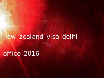 new zealand visa delhi office 2016