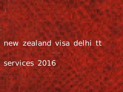 new zealand visa delhi tt services 2016