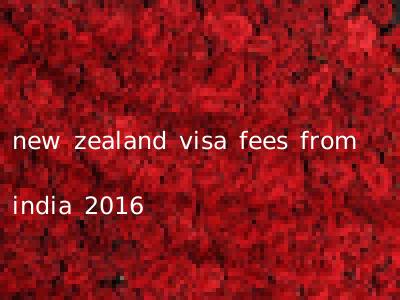 new zealand visa fees from india 2016