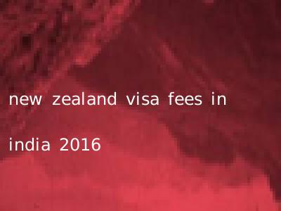 new zealand visa fees in india 2016