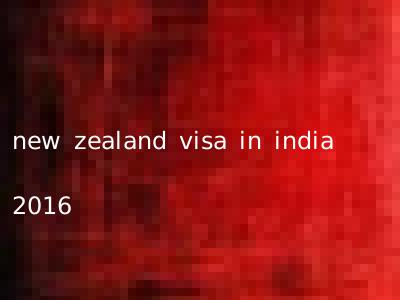 new zealand visa in india 2016