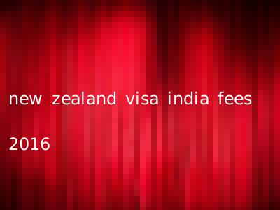 new zealand visa india fees 2016