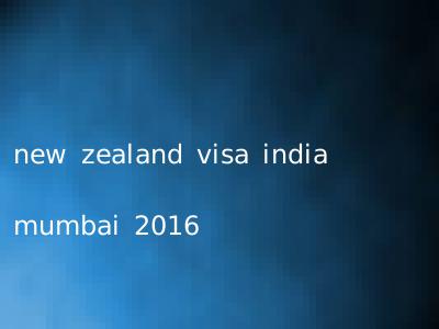new zealand visa india mumbai 2016
