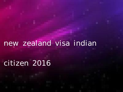 new zealand visa indian citizen 2016