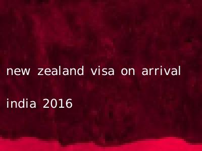new zealand visa on arrival india 2016