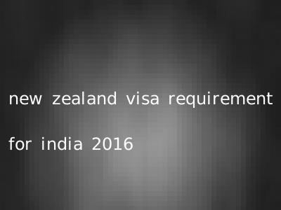 new zealand visa requirement for india 2016