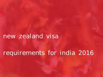 new zealand visa requirements for india 2016