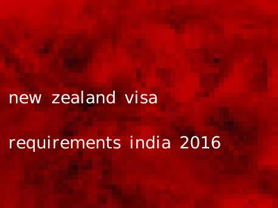 new zealand visa requirements india 2016