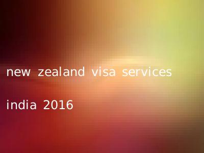 new zealand visa services india 2016