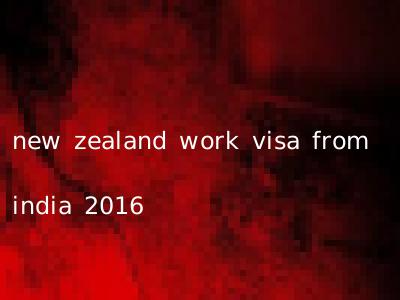 new zealand work visa from india 2016