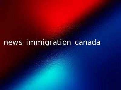 news immigration canada