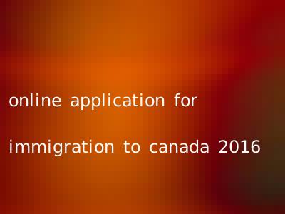 online application for immigration to canada 2016