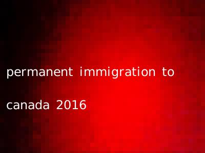 permanent immigration to canada 2016