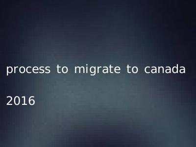 process to migrate to canada 2016