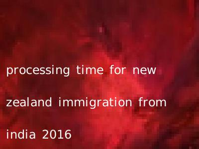 processing time for new zealand immigration from india 2016