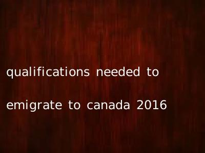qualifications needed to emigrate to canada 2016