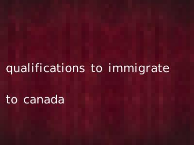 qualifications to immigrate to canada