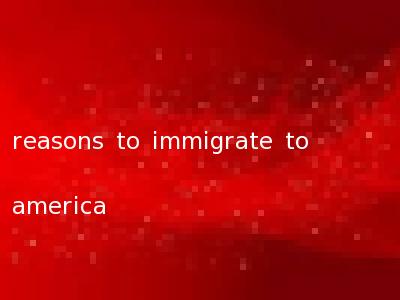 reasons to immigrate to america