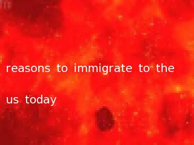 reasons to immigrate to the us today