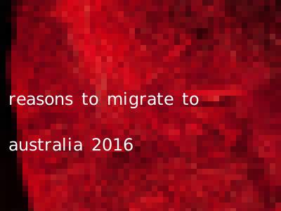 reasons to migrate to australia 2016