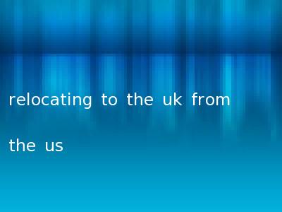 relocating to the uk from the us