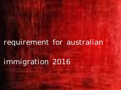 requirement for australian immigration 2016