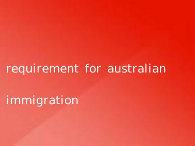 requirement for australian immigration