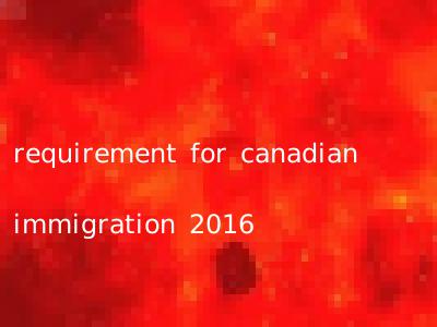 requirement for canadian immigration 2016