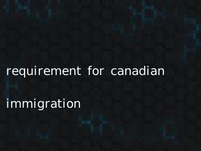 requirement for canadian immigration