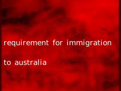 requirement for immigration to australia