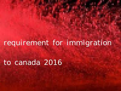requirement for immigration to canada 2016