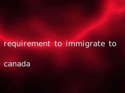requirement to immigrate to canada