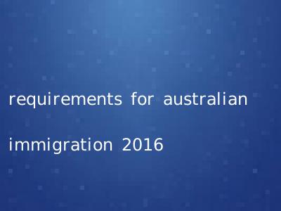 requirements for australian immigration 2016
