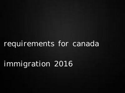 requirements for canada immigration 2016