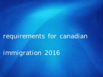 requirements for canadian immigration 2016