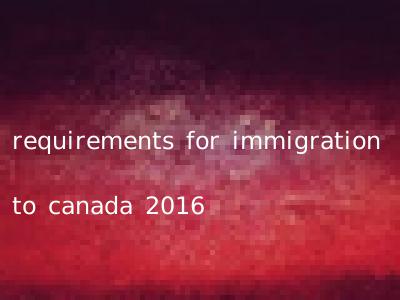 requirements for immigration to canada 2016